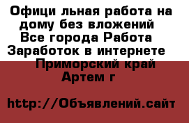 Официaльная работа на дому,без вложений - Все города Работа » Заработок в интернете   . Приморский край,Артем г.